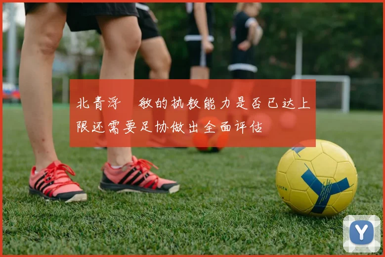 北青浮嶋敏的执教能力是否已达上限还需要足协做出全面评估