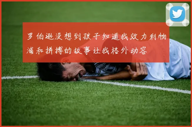 罗伯逊没想到孩子知道我效力利物浦和拼搏的故事让我格外动容