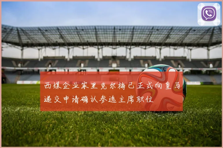 西媒企业家里克尔梅已正式向皇马递交申请确认参选主席职位