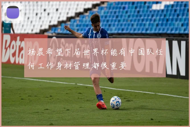 杨晨希望下届世界杯能有中国队任何工作身材管理都很重要